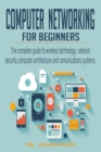 Image for Computer Networking for Beginners : the Complete Guide to Wireless Technology, Network Security, Computer Architecture and Comunications Systems.