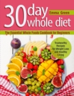 Image for 30 Day Whole Diet: The Essential Whole Foods Cookbook for Beginners. Trustworthy Recipes for Weight Loss and Healthy Living