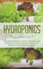 Image for Hydroponics : A Complete Beginner&#39;s Guide to Designing and Building Your Own Inexpensive Hydroponics System for Growing Plants in Water