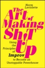 Image for The art of making sh!t up  : using the principles of improv to become an unstoppable powerhouse