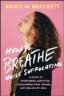 Image for How to Breathe While Suffocating : A Story Of Overcoming Addiction, Recovering From Trauma, and Healing My Soul: A Story Of Overcoming Addiction, Recovering From Trauma, and Healing My Soul