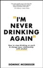 Image for I&#39;m never drinking again  : how to stop drinking so much and change your relationship with alcohol