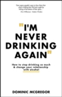 Image for I&#39;m never drinking again: how to change your relationship with alcohol