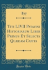 Image for Titi LIVII Patavini Historiarum Liber Primus Et Selecta Quaedam Capita (Classic Reprint)