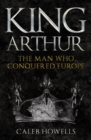 Image for King Arthur  : the man who conquered Europe