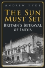 Image for The sun must set  : Britain&#39;s betrayal of India