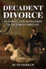 Image for Decadent divorce  : scandal and sensation in Victorian Britain