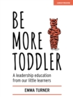 Image for Be more toddler: a leadership education from our little learners