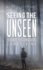 Image for Seeing the unseen  : a guide to conscious caregiving