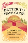 Image for Better to have gone  : love, death and the quest for utopia in Auroville