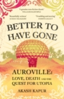 Image for Better to have gone  : love, death and the quest for utopia in Auroville