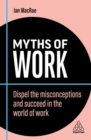Image for Myths of work  : dispel the misconceptions and succeed in the world of work