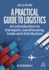 Image for A Practical Guide to Logistics: An Introduction to Transport, Warehousing, Trade and Distribution