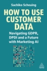 How to use customer data  : navigating GDPR, DPDI and a future with marketing AI - Scheuing, Sachiko
