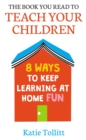 Image for The book you read to teach your children  : 8 ways to keep learning at home fun