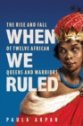 Image for When We Ruled : The Rise and Fall of Twelve African Queens and Warriors