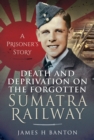 Image for Death and Deprivation on the Forgotten Sumatra Railway: A Prisoner&#39;s Story