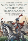 Image for Napoleon&#39;s Cavalry, Artillery and Technical Corps 1799-1815: History, Organization and Equipment