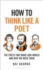 Image for How to Think Like a Poet : The Poems That Made Our World and Why We Need Them