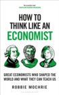 Image for How to Think Like an Economist: The Great Economists Who Shaped the World and What We Can Learn from Them Today