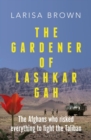 Image for The Gardener of Lashkar Gah: The Afghans Who Risked Everything to Fight the Taliban