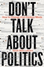 Image for Don&#39;t Talk About Politics: How to Change 21St-Century Minds