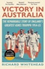 Victory in Australia : The Remarkable Story of England's Greatest Ashes Triumph 1954-55