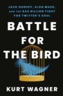 Image for Battle for the bird  : Jack Dorsey, Elon Musk, and the $44 billion fight for Twitter&#39;s soul