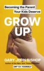 Image for Grow up  : becoming the parent your kids deserve