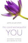 Image for The good and beautiful you  : discovering the person Jesus created you to be