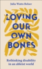 Image for Loving our own bones  : rethinking disability in an ableist world