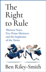 Image for The right to rule  : thirteen years, five prime ministers and the implosion of the tories