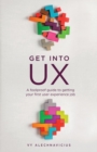 Image for Get Into UX : A Foolproof Guide to Getting Your First User Experience Job