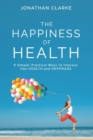 Image for The Happiness of Health : 6 Simple, Practical Ways To Improve Your HEALTH and HAPPINESS