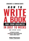 Image for How to Write a Book For Your Business in 10 Weeks or Less : &#39;The surprisingly simple system to share your knowledge with a wider audience than ever before - and get rightfully rewarded for the differe