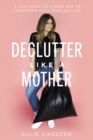 Image for Declutter Like a Mother : A Guilt-Free, No-Stress Way to Transform Your Home and Your Life