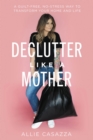 Image for Declutter like a mother: a guilt-free, no-stress way to transform your home and your life