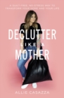 Image for Declutter like a mother  : a guilt-free, no-stress way to transform your home and your life