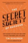 Image for The secret society of success  : stop chasing the spotlight and enjoy your work (and life) again