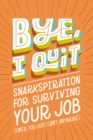 Image for Bye, I quit  : snarkspiration for surviving your job (until you just can&#39;t anymore)