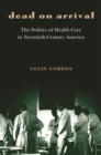 Image for Dead on arrival: the politics of health care in twentieth-century America