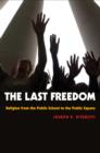 Image for The last freedom: religion from the public school to the public square