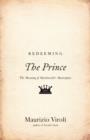 Image for Redeeming The prince: the meaning of Machiavelli&#39;s masterpiece