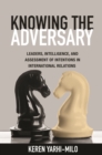 Image for Knowing the adversary: leaders, intelligence, and assessment of intentions in international relations