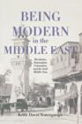 Image for Being Modern in the Middle East: Revolution, Nationalism, Colonialism, and the Arab Middle Class