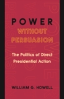 Image for Power without Persuasion: The Politics of Direct Presidential Action