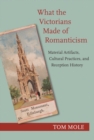 Image for What the Victorians Made of Romanticism: Material Artifacts, Cultural Practices, and Reception History
