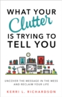 Image for What your clutter is trying to tell you: uncover the message in the mess and reclaim your life