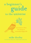 Image for A beginner&#39;s guide to the universe: uncommon ideas for living an unusually happy life