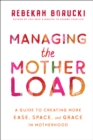 Image for Managing the motherload: a guide to creating more ease, space, and grace in motherhood